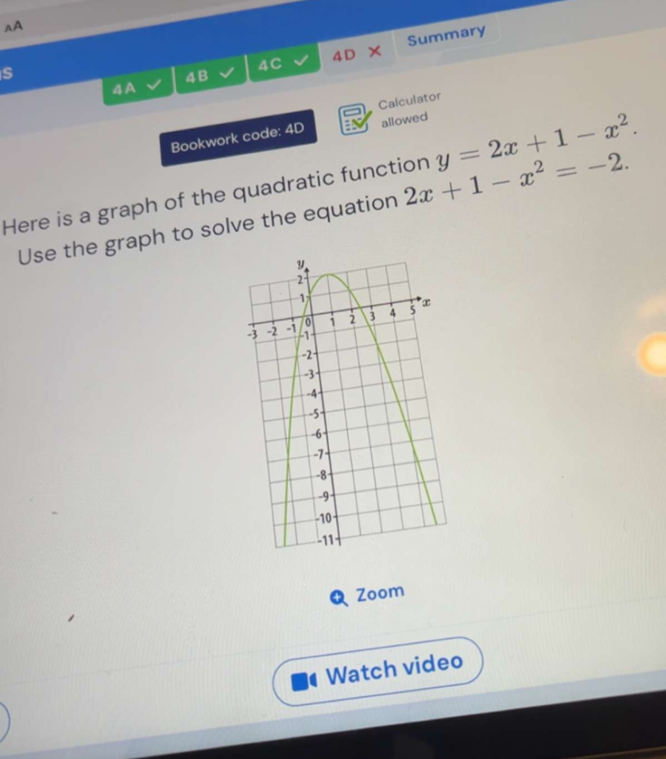 AA 
S 
4C 4D Summary 
4B 
4A 
Calculator 
Bookwork code: 4D allowed 
Here is a graph of the quadratic function y=2x+1-x^2. 
Use the graph to solve the equation 2x+1-x^2=-2. 
Zoom 
Watch video