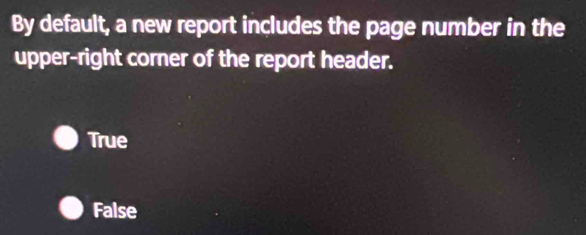 By default, a new report includes the page number in the
upper-right corner of the report header.
True
False