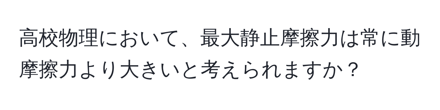 高校物理において、最大静止摩擦力は常に動摩擦力より大きいと考えられますか？