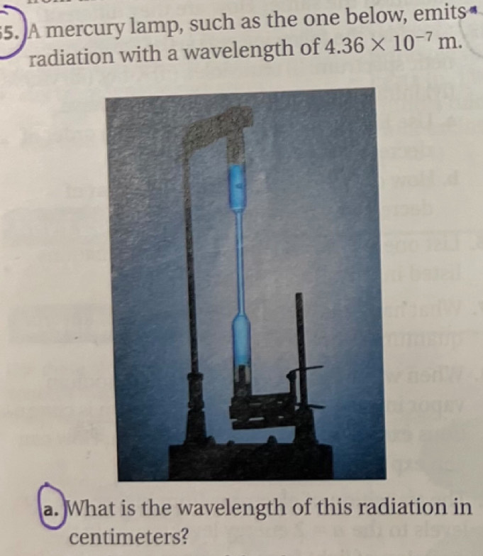 A mercury lamp, such as the one below, emits₹ 
radiation with a wavelength of 4.36* 10^(-7)m. 
a. What is the wavelength of this radiation in 
centimeters?