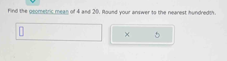 Find the geometric mean of 4 and 20. Round your answer to the nearest hundredth. 
×