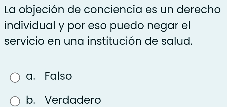 La objeción de conciencia es un derecho
individual y por eso puedo negar el
servicio en una institución de salud.
a. Falso
b. Verdadero