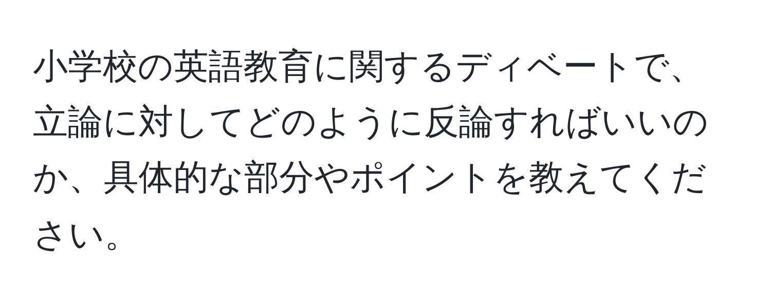 小学校の英語教育に関するディベートで、立論に対してどのように反論すればいいのか、具体的な部分やポイントを教えてください。