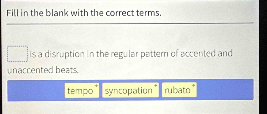 Fill in the blank with the correct terms.
is a disruption in the regular pattern of accented and
unaccented beats.
tempo syncopation rubato