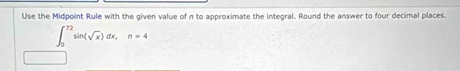 Use the Midpoint Rule with the given value of n to approximate the integral. Round the answer to four decimal places.
∈t _0^((72)sin (sqrt x))dx, n=4