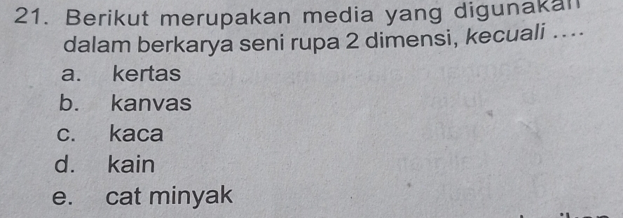 Berikut merupakan media yang digunakan
dalam berkarya seni rupa 2 dimensi, kecuali …...
a. kertas
b. kanvas
c. kaca
d. kain
e. cat minyak