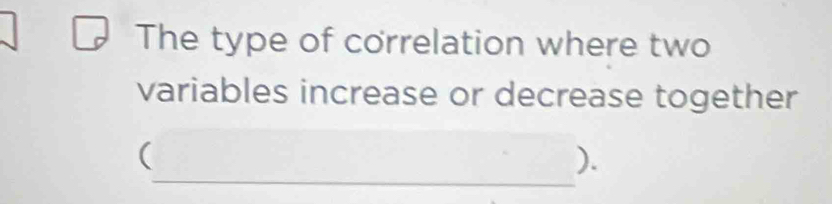 The type of correlation where two 
variables increase or decrease together 
_ 
( 
).