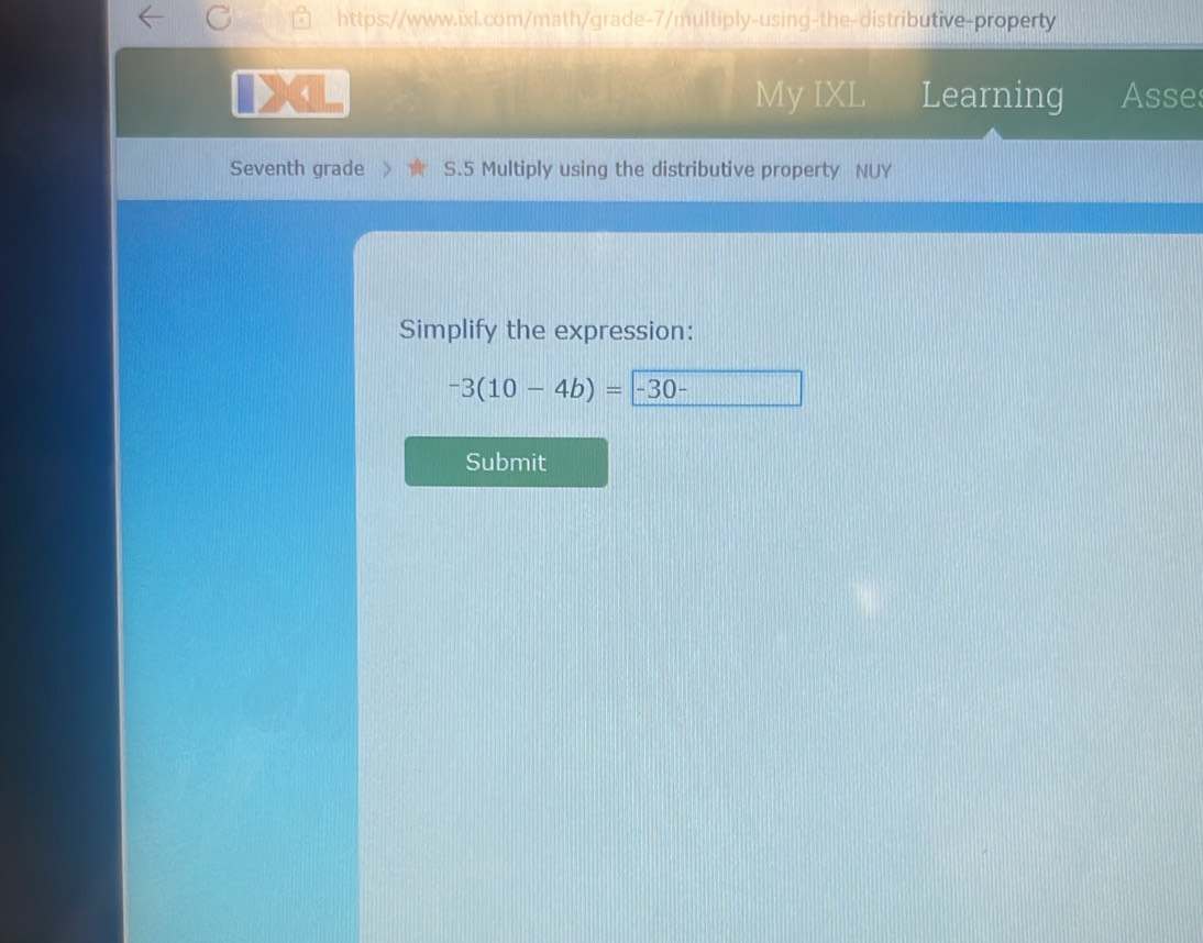 、 My IXL Learning Asse 
Seventh grade S.5 Multiply using the distributive property NUY 
Simplify the expression:
-3(10-4b)=-30-
Submit