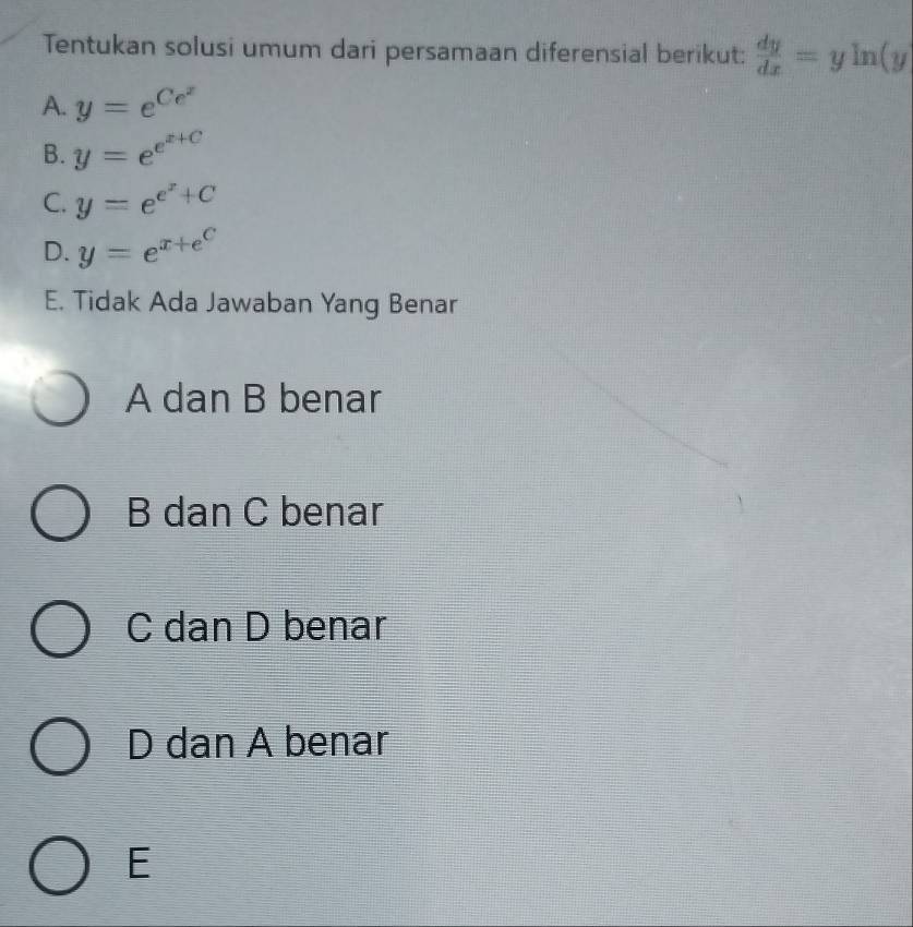 Tentukan solusi umum dari persamaan diferensial berikut:  dy/dx =yln (y
A. y=e^(Ce^x)
B. y=e^(e^x+C)
C. y=e^(e^x)+C
D. y=e^(x+e^C)
E. Tidak Ada Jawaban Yang Benar
A dan B benar
B dan C benar
C dan D benar
D dan A benar
E