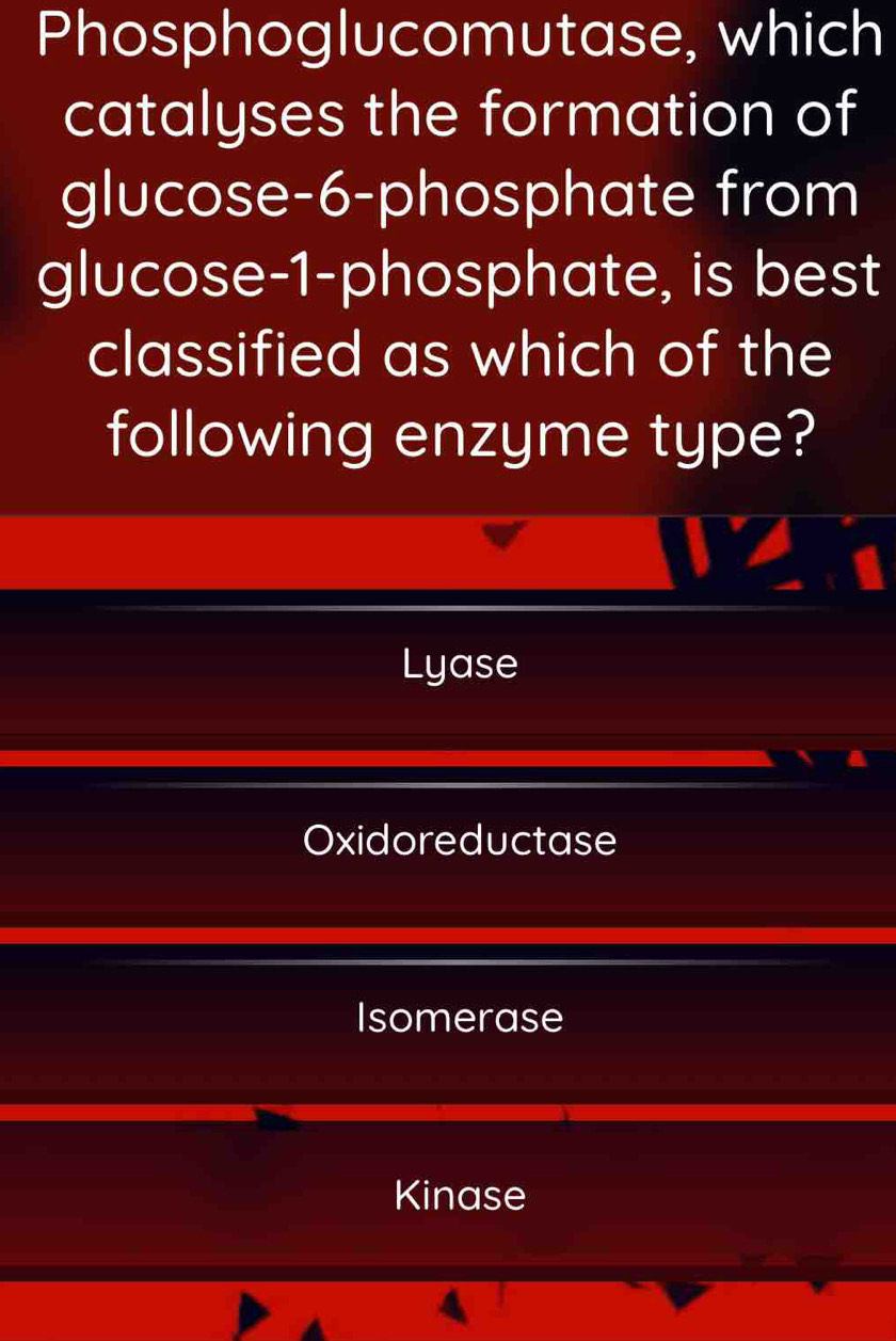 Phosphoglucomutase, which
catalyses the formation of
glucose -6 -phosphate from
glucose -1 -phosphate, is best
classified as which of the
following enzyme type?
Lyase
Oxidoreductase
Isomerase
Kinase