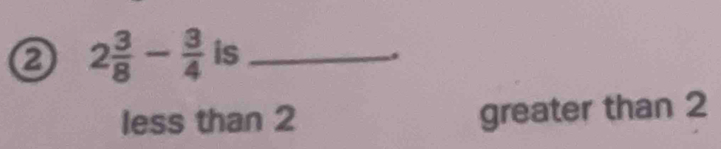 0 2 3/8 - 3/4  is_
less than 2
greater than 2