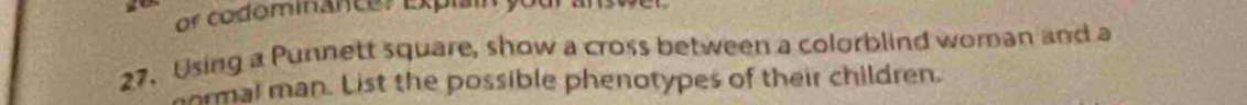 or codominancer explainy 
27. Using a Punnett square, show a cross between a colorblind woman and a 
ormal man. List the possible phenotypes of their children.