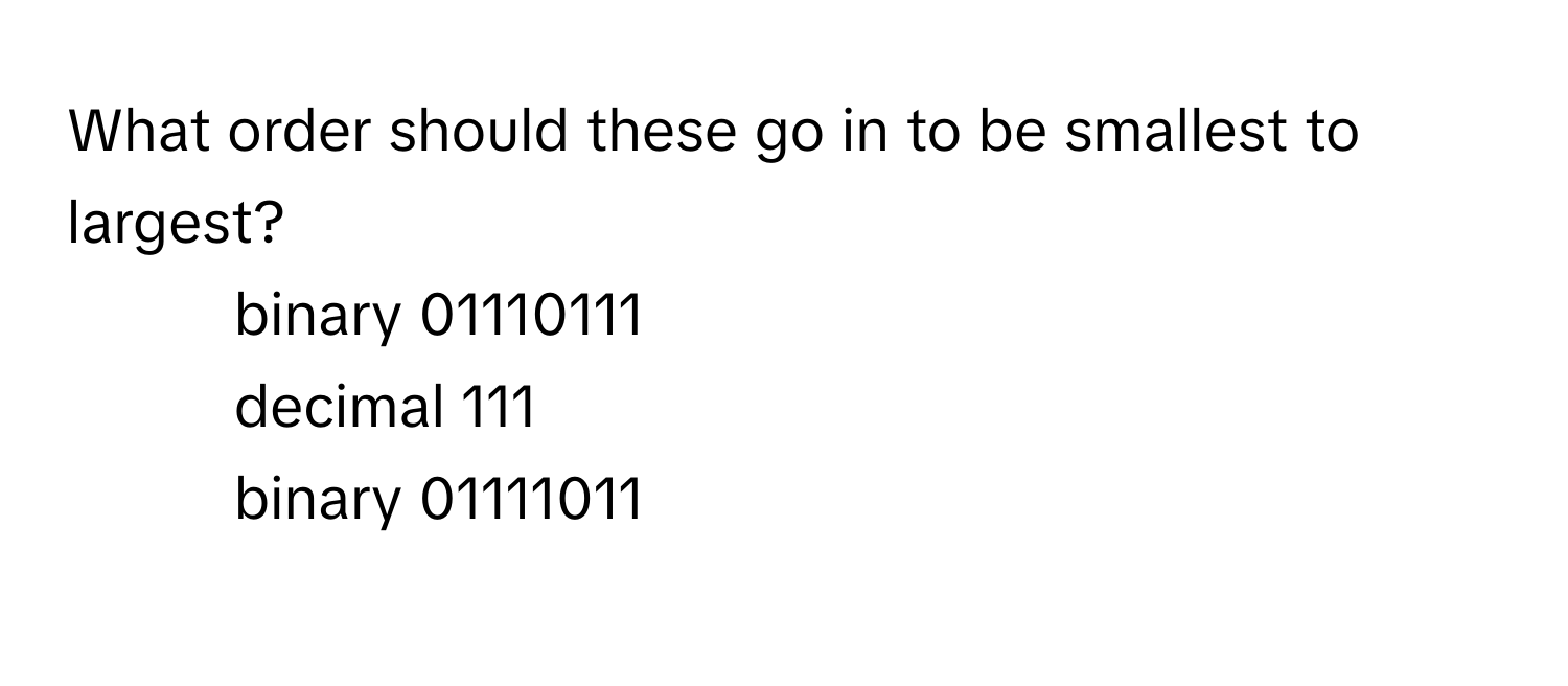 What order should these go in to be smallest to largest?

1. binary 01110111
2. decimal 111
3. binary 01111011