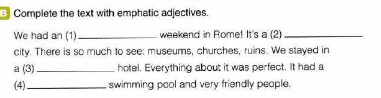 Complete the text with emphatic adjectives. 
We had an (1) _weekend in Rome! It's a (2)_ 
city. There is so much to see: museums, churches, ruins. We stayed in 
a (3) _hotel. Everything about it was perfect. It had a 
(4)_ swimming pool and very friendly people.