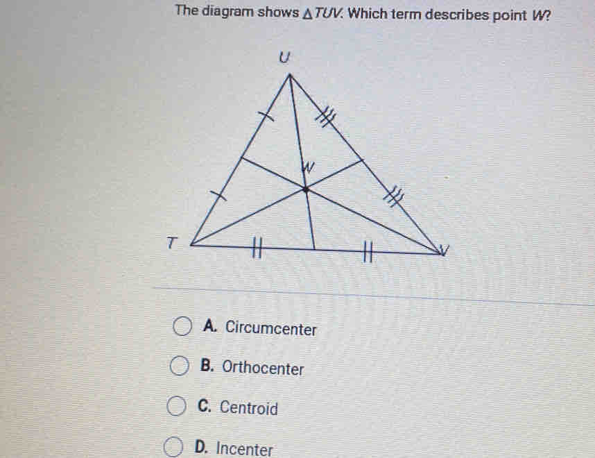 The diagram shows △ TUV. Which term describes point W?
A. Circumcenter
B. Orthocenter
C. Centroid
D. Incenter