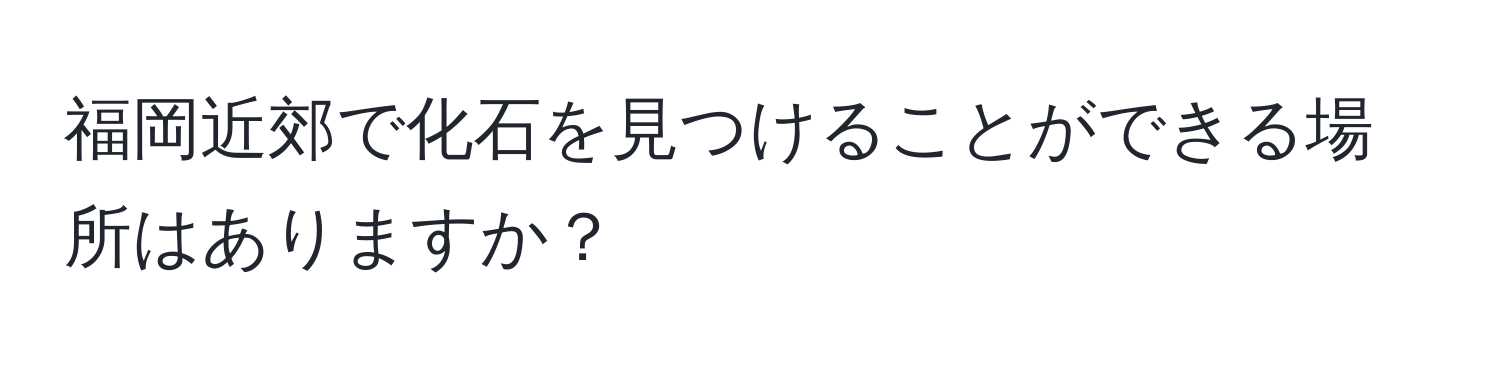 福岡近郊で化石を見つけることができる場所はありますか？