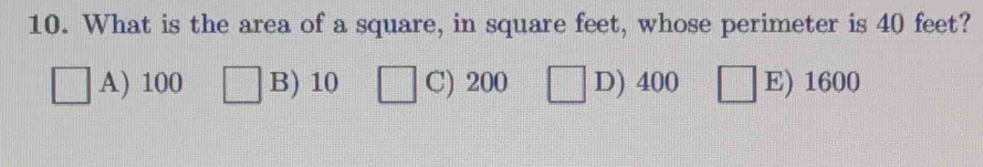 What is the area of a square, in square feet, whose perimeter is 40 feet?
A) 100 B) 10 C) 200 D) 400 E) 1600