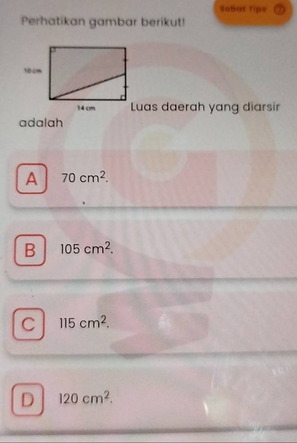 Sabat Tips D
Perhatikan gambar berikut!
Luas daerah yang diarsir
adalah
A 70cm^2.
B 105cm^2.
C 115cm^2.
D 120cm^2.