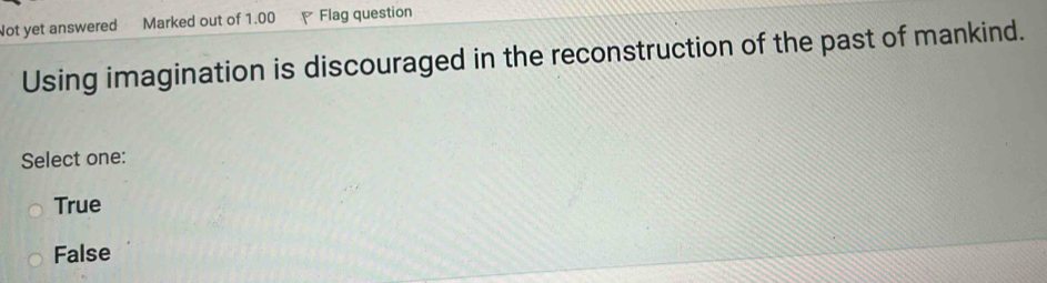 Not yet answered Marked out of 1.00 Flag question
Using imagination is discouraged in the reconstruction of the past of mankind.
Select one:
True
False