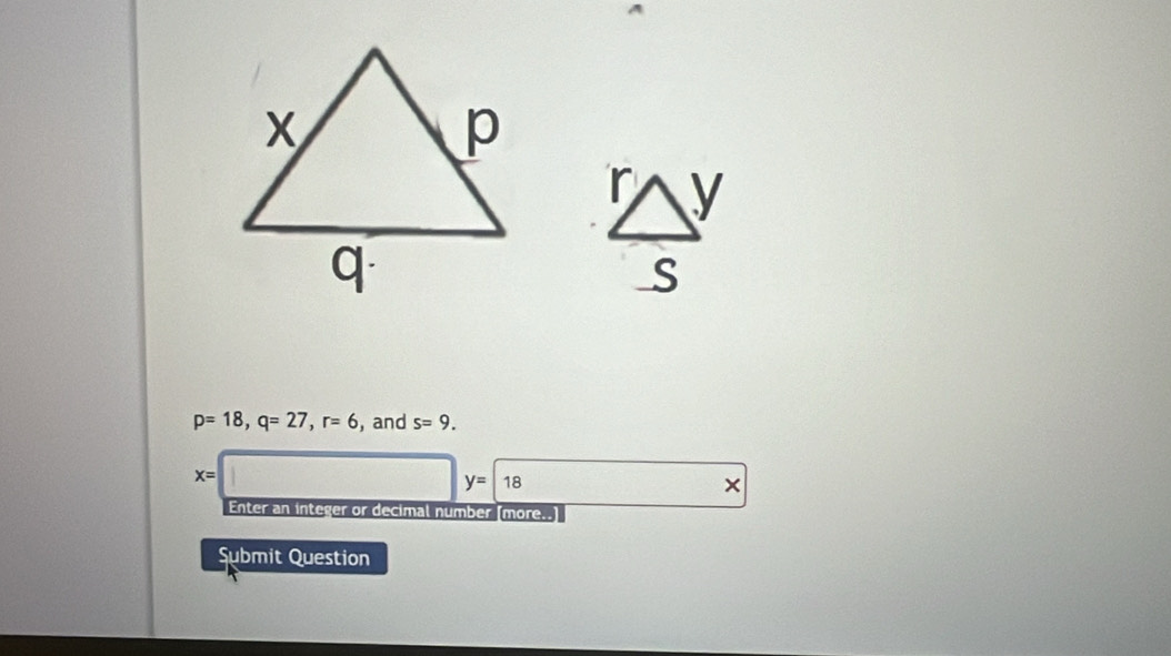 p=18, q=27, r=6 , and s=9.
X=
y=18
× 
Enter an integer or decimal number [more.. 
Submit Question