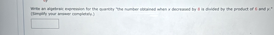 Write an algebraic expression for the quantity "the number obtained when x decreased by 8 is divided by the product of 6 and y." 
(Simplify your answer completely.)