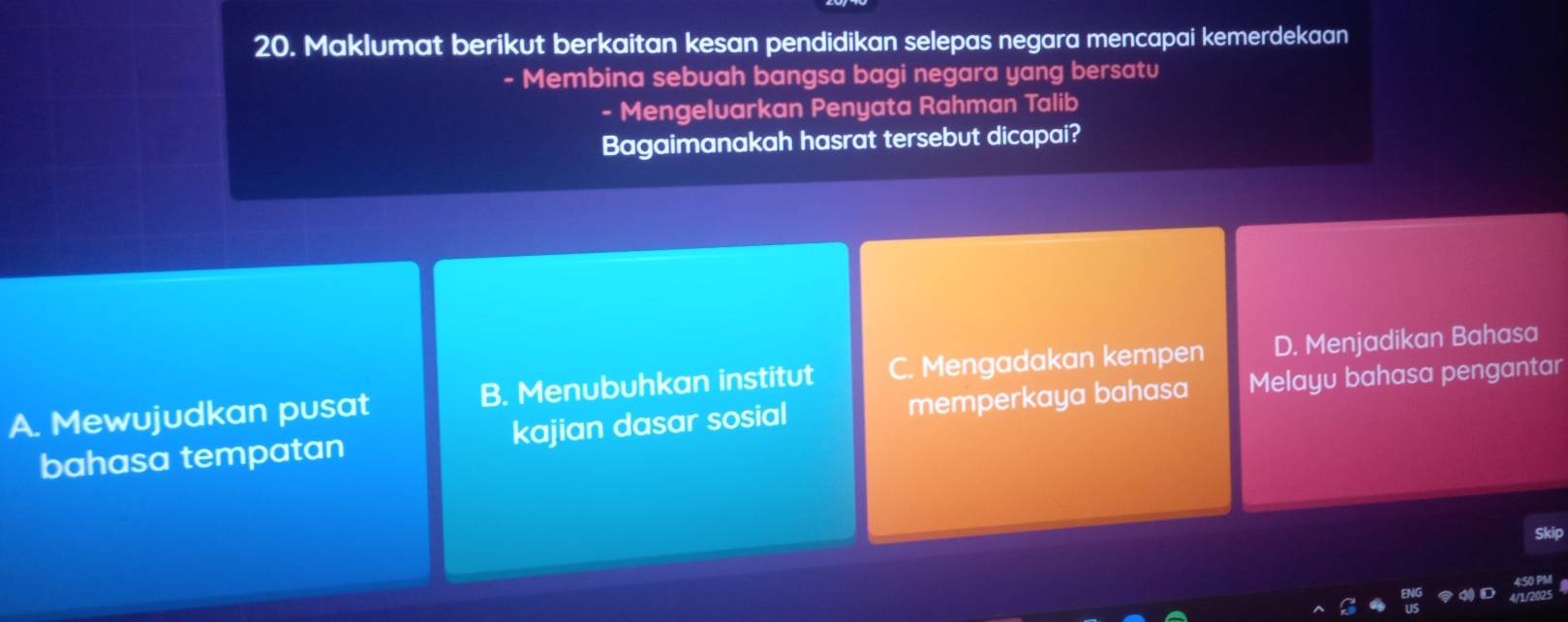 Maklumat berikut berkaitan kesan pendidikan selepas negara mencapai kemerdekaan
- Membina sebuah bangsa bagi negara yang bersatu
- Mengelvarkan Penyata Rahman Talib
Bagaimanakah hasrat tersebut dicapai?
A. Mewujudkan pusat B. Menubuhkan institut C. Mengadakan kempen D. Menjadikan Bahasa
bahasa tempatan kajian dasar sosial memperkaya bahasa Melayu bahasa pengantar
Skip