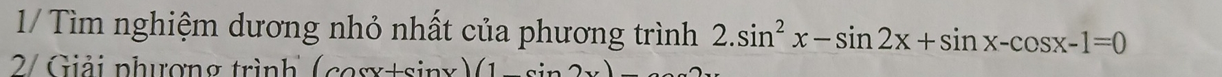 1/ Tìm nghiệm dương nhỏ nhất của phương trình 2.sin^2x-sin 2x+sin x-cos x-1=0
2/ Giải phượng trình (cosx+sinx) 1