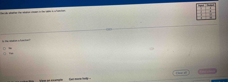 Decide whether the relation shown in the table is a function
Is the relation a function?
No
Yes
Clear all Final check
te this View an example Get more help -