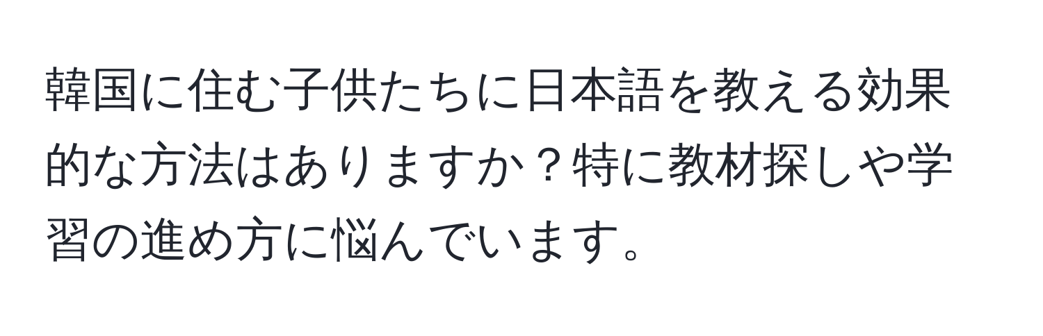 韓国に住む子供たちに日本語を教える効果的な方法はありますか？特に教材探しや学習の進め方に悩んでいます。