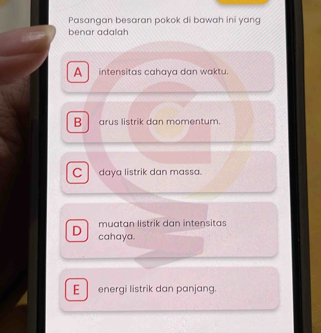 Pasangan besaran pokok di bawah ini yang
benar adalah
A intensitas cahaya dan waktu.
B arus listrik dan momentum.
C daya listrik dan massa.
D muatan listrik dan intensitas
cahaya.
E energi listrik dan panjang.