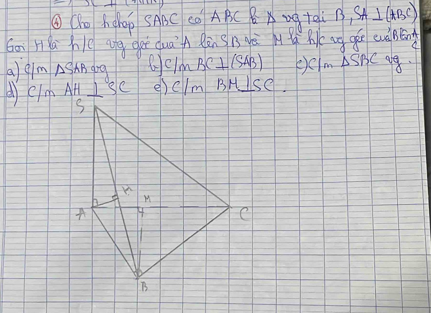 ① (ho Achp SABC CO ABC B x -g +qi B,SA⊥ (ABC)
Goi Ha hē g eeē quá A làn sB è M Rc ug ogē evà Bléāng 
a)eim △ SAR
(eim BC⊥ (SAB) e C1m△ SBC
A eIm At I SC e)elm BM⊥ SC
S 
M 
A 4
C 
B