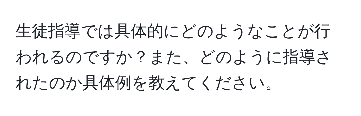 生徒指導では具体的にどのようなことが行われるのですか？また、どのように指導されたのか具体例を教えてください。