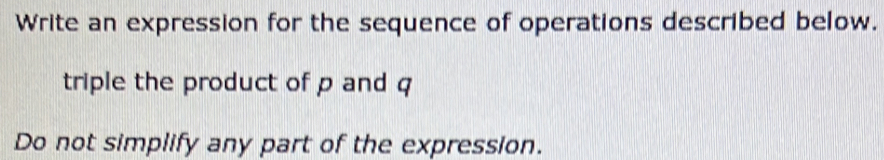 Write an expression for the sequence of operations described below. 
triple the product of p and q
Do not simplify any part of the expression.