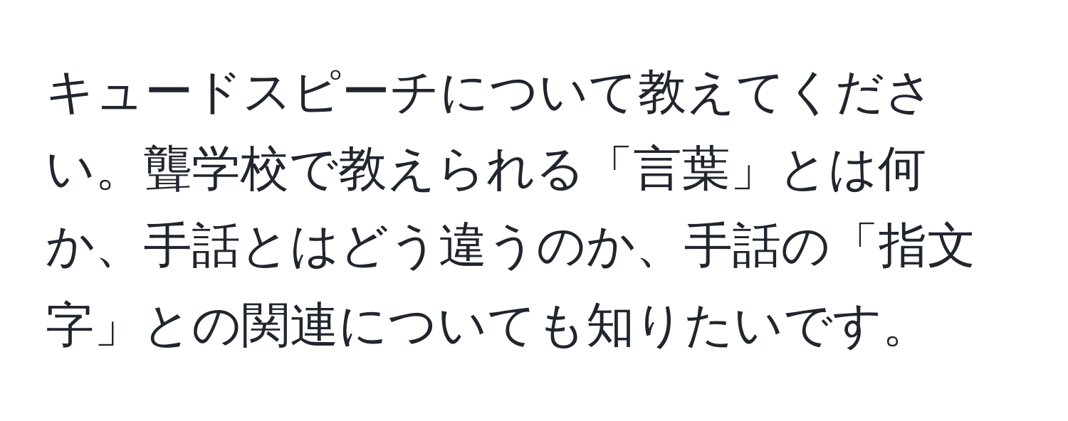 キュードスピーチについて教えてください。聾学校で教えられる「言葉」とは何か、手話とはどう違うのか、手話の「指文字」との関連についても知りたいです。