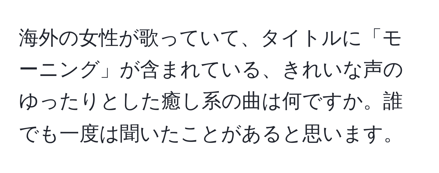 海外の女性が歌っていて、タイトルに「モーニング」が含まれている、きれいな声のゆったりとした癒し系の曲は何ですか。誰でも一度は聞いたことがあると思います。