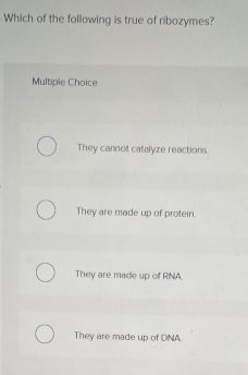 Which of the following is true of ribozymes?
Multiple Choice
They cannot catalyze reactions.
They are made up of protein.
They are made up of RNA.
They are made up of DNA.