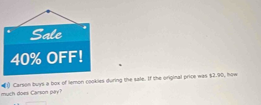 Sale
40% OFF! 
(1) Carson buys a box of lemon cookies during the sale. If the original price was $2.90, how 
much does Carson pay?