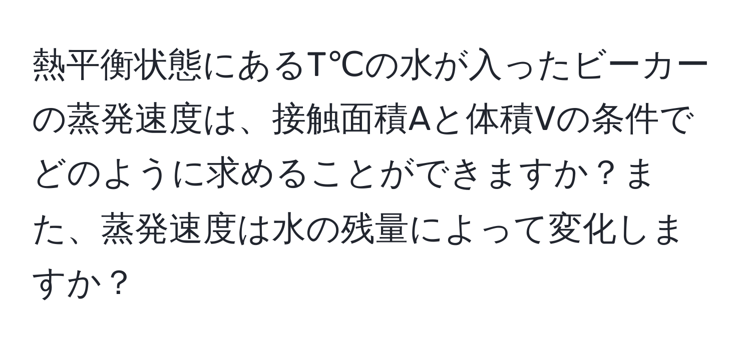 熱平衡状態にあるT℃の水が入ったビーカーの蒸発速度は、接触面積Aと体積Vの条件でどのように求めることができますか？また、蒸発速度は水の残量によって変化しますか？