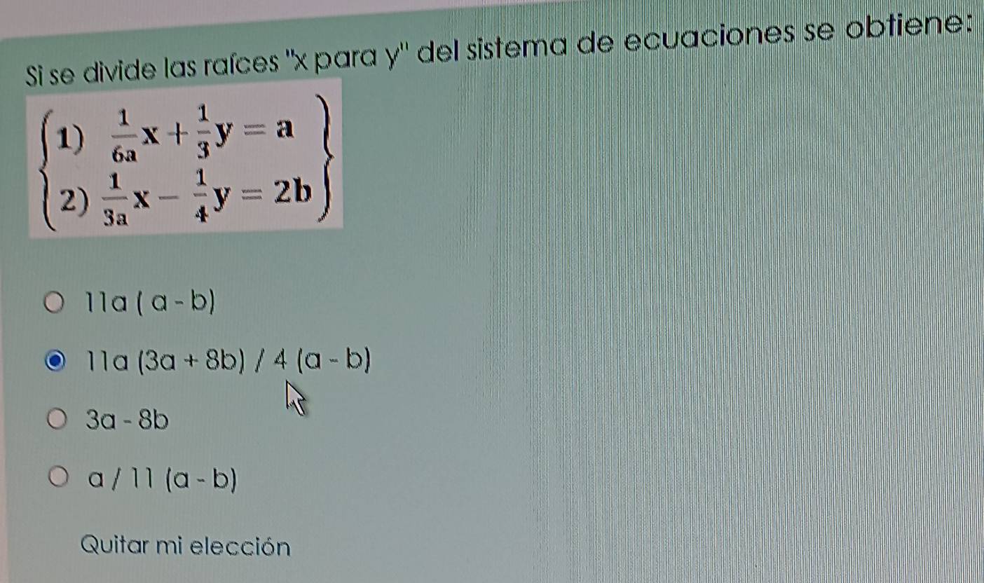 Si se divide las raíces "x para y" del sistema de ecuaciones se obtiene:
beginarrayl 1) 1/6a x+ 1/3 y=a 2) 1/3a x- 1/4 y=2bendarray
11a(a-b)
11a(3a+8b)/4(a-b)
3a-8b
a/11(a-b)
Quitar mi elección