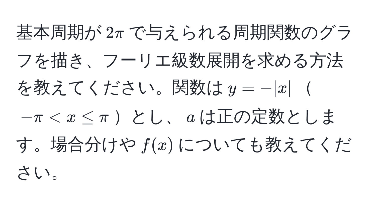 基本周期が$2π$で与えられる周期関数のグラフを描き、フーリエ級数展開を求める方法を教えてください。関数は$y = -|x|$$-π < x ≤ π$とし、$a$は正の定数とします。場合分けや$f(x)$についても教えてください。