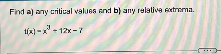 Find a) any critical values and b) any relative extrema.
t(x)=x^3+12x-7