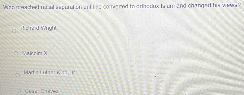 Who preached racial separation until he converted to orthodox Islam and changed his views?
Richard Wright
Malcolm X
Martin Luther King, Jr.
César Chávez