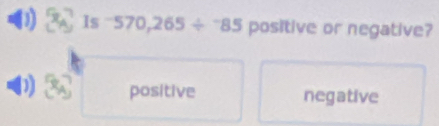 Is -570,265/^-85 positive or negative?
) positive negative