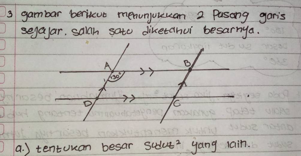 gambar berinut menunjuuuan 2 Pasong garis
segayar, salah sato diketahui besarnya.
A
B
130°
C
t^2
a. ) tentuuan besar sudu yang lain.