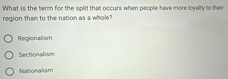 What is the term for the split that occurs when people have more loyalty to their
region than to the nation as a whole?
Regionalism
Sectionalism
Nationalism