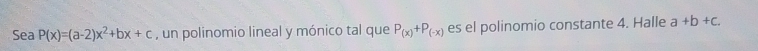 Sea P(x)=(a-2)x^2+bx+c , un polinomio lineal y mónico tal que P_(x)+P_(-x) es el polinomio constante 4. Halle a+b+c.