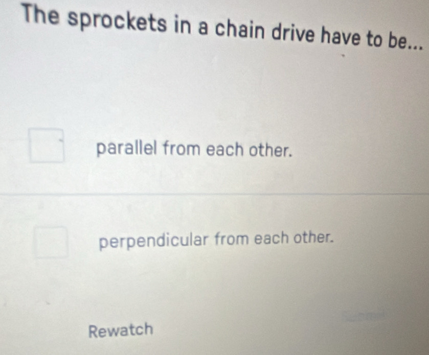 The sprockets in a chain drive have to be...
parallel from each other.
perpendicular from each other.
Rewatch