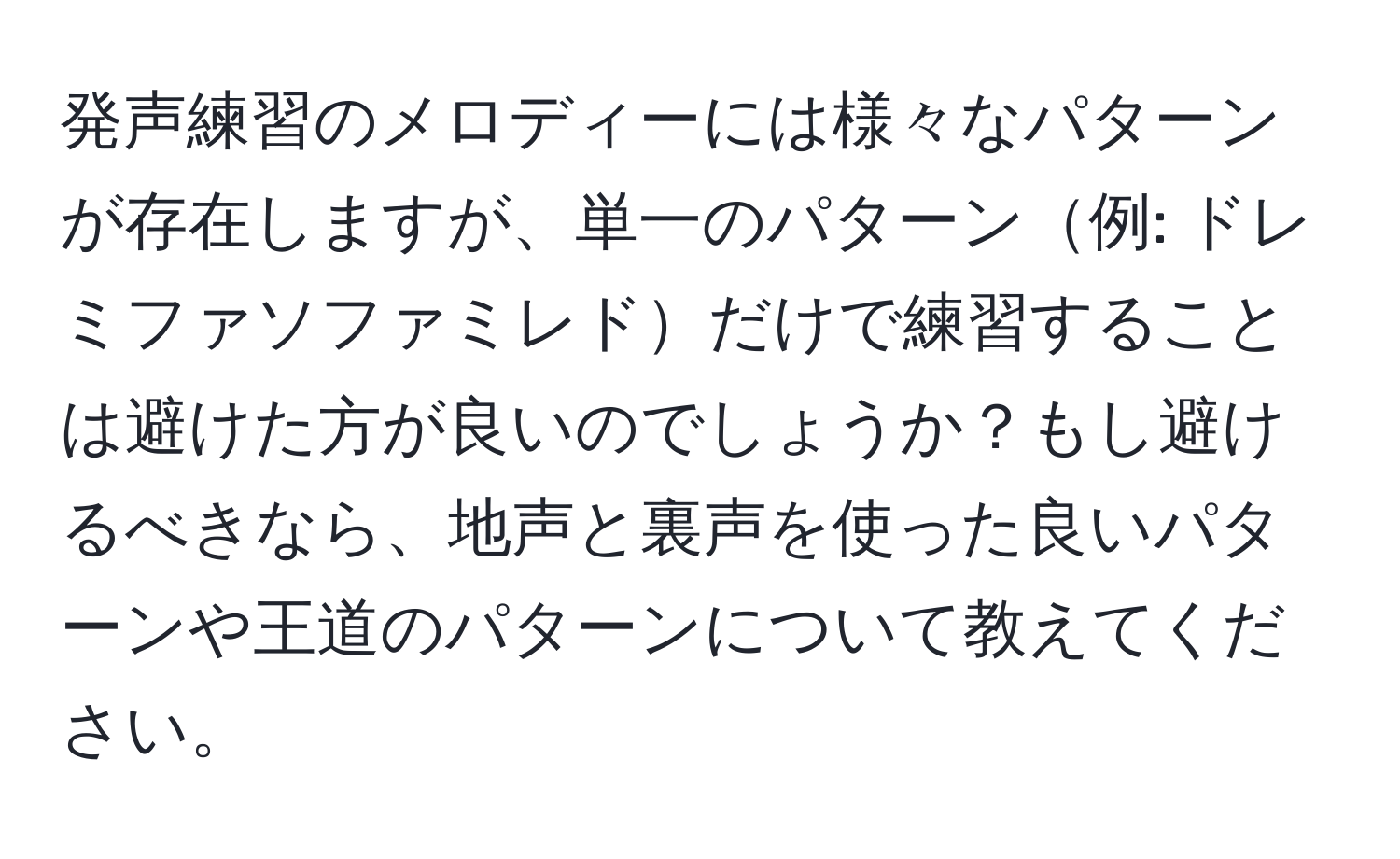 発声練習のメロディーには様々なパターンが存在しますが、単一のパターン例: ドレミファソファミレドだけで練習することは避けた方が良いのでしょうか？もし避けるべきなら、地声と裏声を使った良いパターンや王道のパターンについて教えてください。