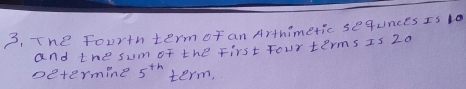 The fourth term of an Arthimetic sequnces Is 10
and the sum of the first four terms Is 20
petermine 5^(th) term,