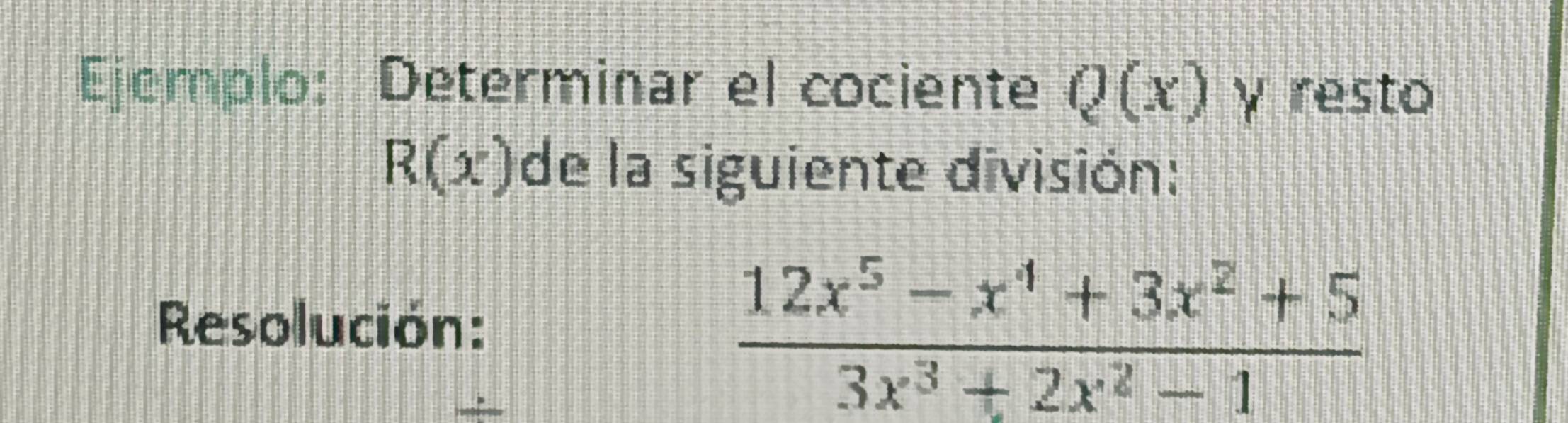 Ejemplo: Determinar el cociente Q(x) γ resto
R(x) de la siguiente división:
Resolución:
_
 (12x^5-x^4+3x^2+5)/3x^3+2x^2-1 